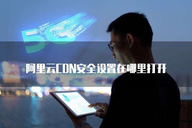 阿里云CDN安全设置在哪里打开