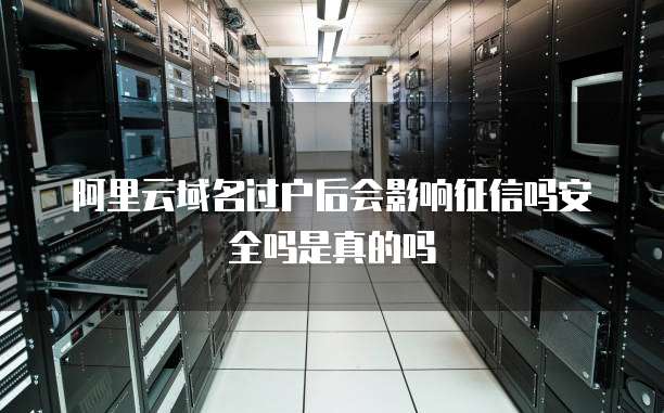阿里云域名过户后会影响征信吗安全吗是真的吗