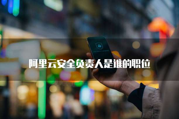 阿里云安全负责人是谁的职位