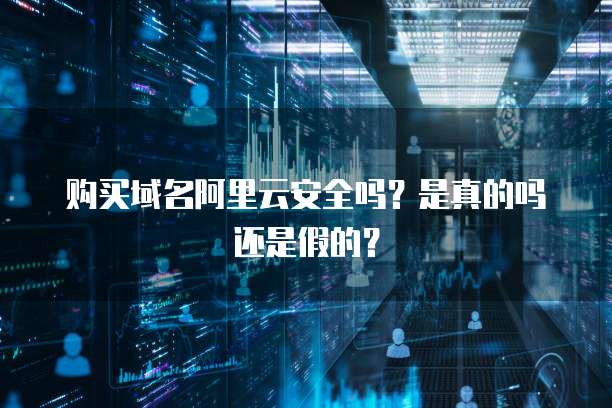 购买域名阿里云安全吗？是真的吗还是假的？