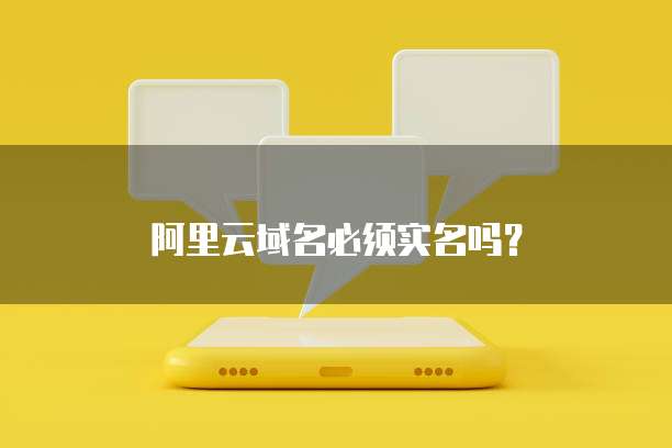 阿里云域名必须实名吗?
