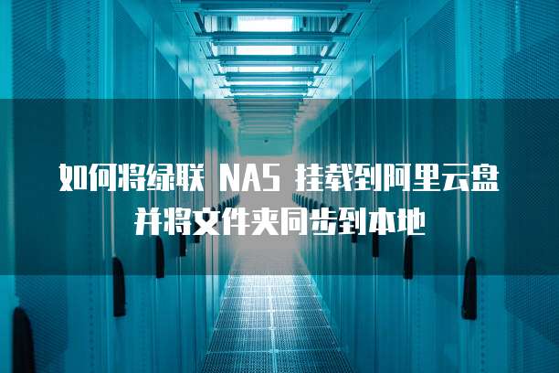 如何将绿联 NAS 挂载到阿里云盘并将文件夹同步到本地