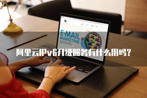 阿里云IPv6升级服务有什么用吗?