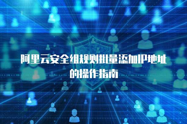 阿里云安全组规则批量添加IP地址的操作指南