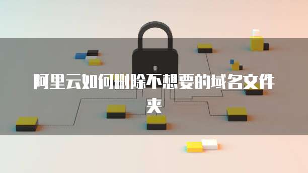 阿里云如何删除不想要的域名文件夹