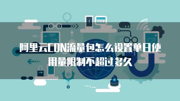 阿里云CDN流量包怎么设置单日使用量限制不超过多久