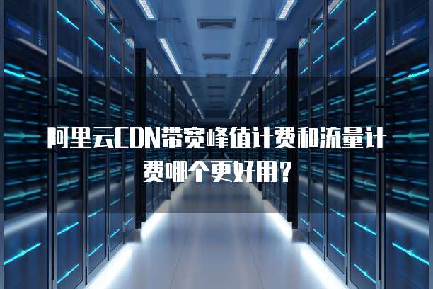 阿里云CDN带宽峰值计费和流量计费哪个更好用?