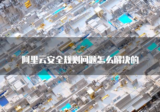 阿里云安全规则问题怎么解决的