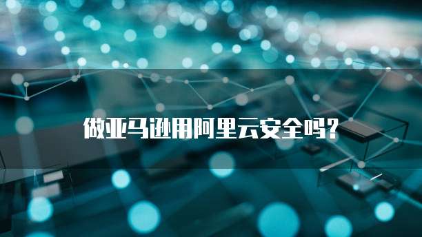 做亚马逊用阿里云安全吗？