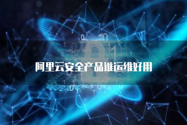 阿里云安全产品谁运维好用