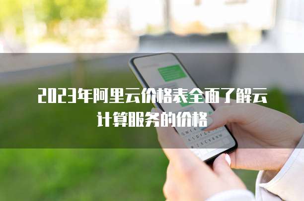 2023年阿里云价格表全面了解云计算服务的价格