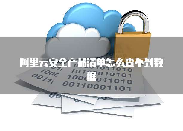 阿里云安全产品清单怎么查不到数据