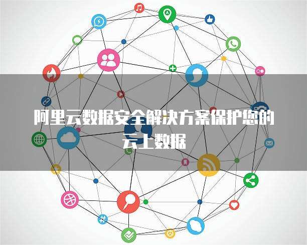 阿里云数据安全解决方案保护您的云上数据