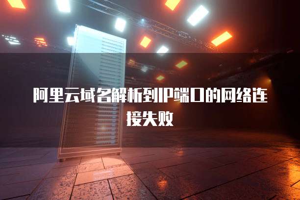 阿里云域名解析到IP端口的网络连接失败