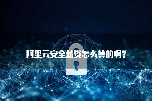 阿里云安全薪资怎么算的啊?