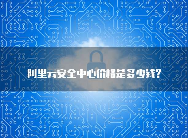 阿里云安全中心价格是多少钱?
