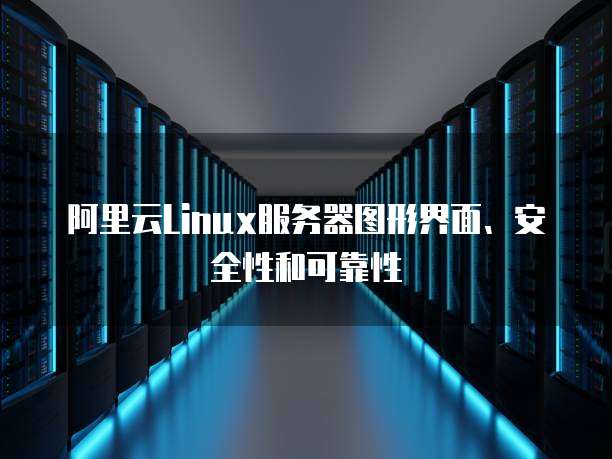 阿里云Linux服务器图形界面、安全性和可靠性