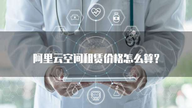 阿里云空间租赁价格怎么算?