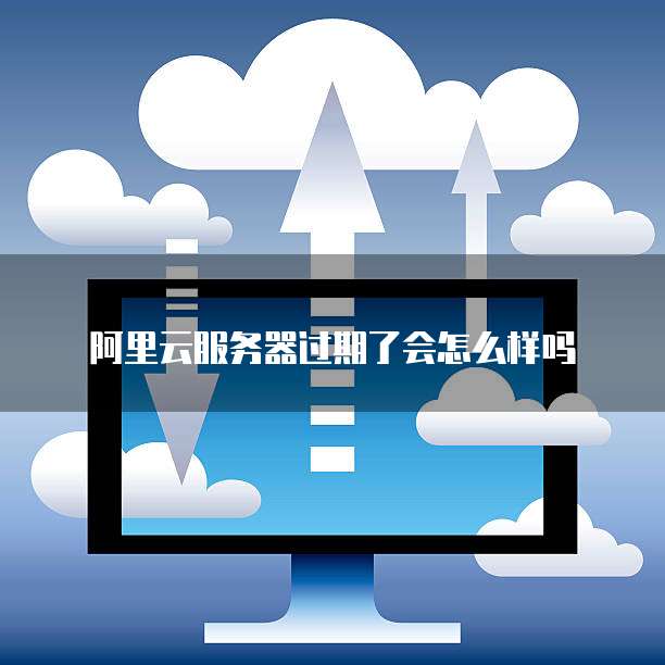 阿里云服务器过期了会怎么样吗