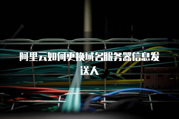 阿里云如何更换域名服务器信息发送人