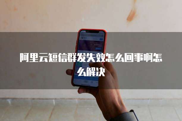 阿里云短信群发失效怎么回事啊怎么解决