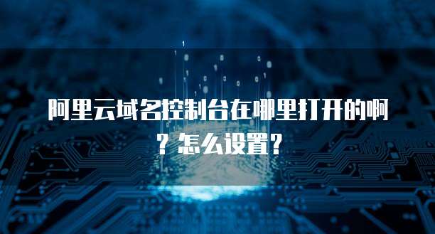 阿里云域名控制台在哪里打开的啊?怎么设置?