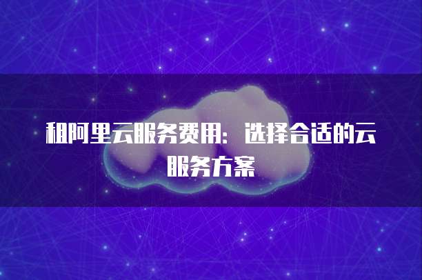 租阿里云服务费用:选择合适的云服务方案