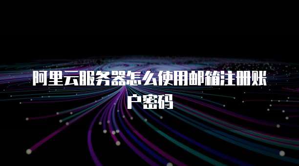 阿里云服务器怎么使用邮箱注册账户密码