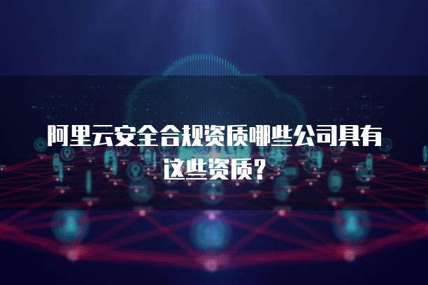 阿里云安全合规资质哪些公司具有这些资质？