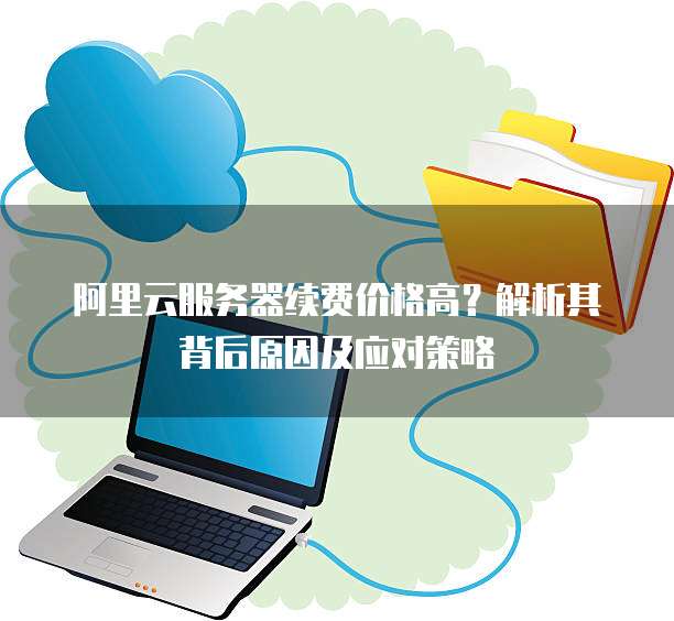 阿里云服务器续费价格高?解析其背后原因及应对策略