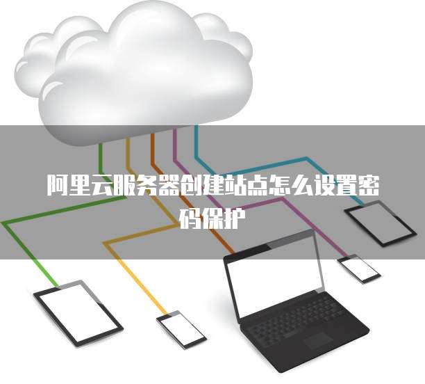 阿里云服务器创建站点怎么设置密码保护
