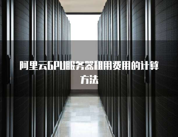 阿里云GPU服务器租用费用的计算方法