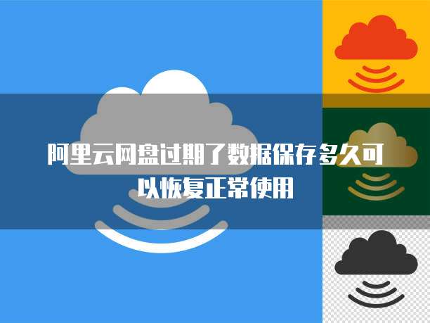 阿里云网盘过期了数据保存多久可以恢复正常使用