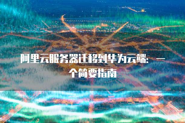 阿里云服务器迁移到华为云端:一个简要指南