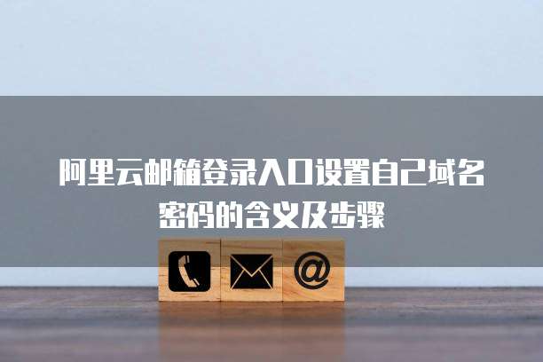 阿里云邮箱登录入口设置自己域名密码的含义及步骤