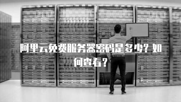 阿里云免费服务器密码是多少?如何查看?