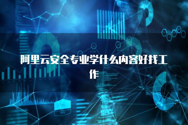 阿里云安全专业学什么内容好找工作