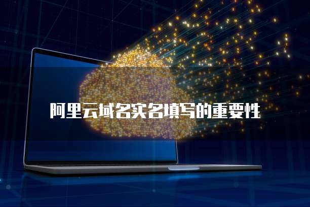 阿里云域名实名填写的重要性
