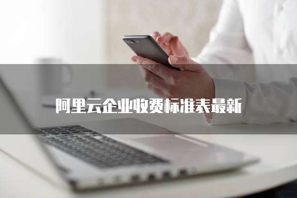 阿里云企业收费标准表最新