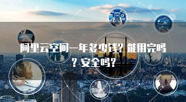 阿里云空间一年多少钱?能用完吗?安全吗?