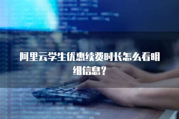 阿里云学生优惠续费时长怎么看明细信息?