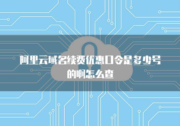 阿里云域名续费优惠口令是多少号的啊怎么查