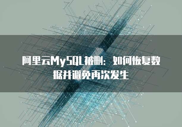阿里云MySQL被删:如何恢复数据并避免再次发生