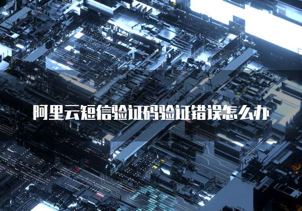 阿里云短信验证码验证错误怎么办