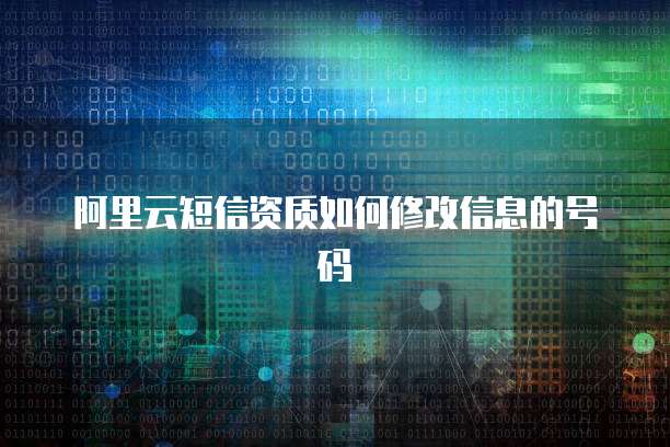阿里云短信资质如何修改信息的号码