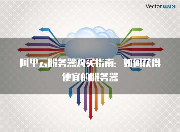 阿里云服务器购买指南:如何获得便宜的服务器