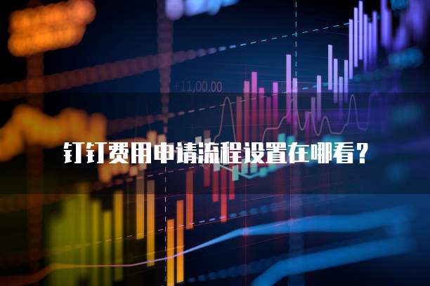 钉钉费用申请流程设置在哪看?