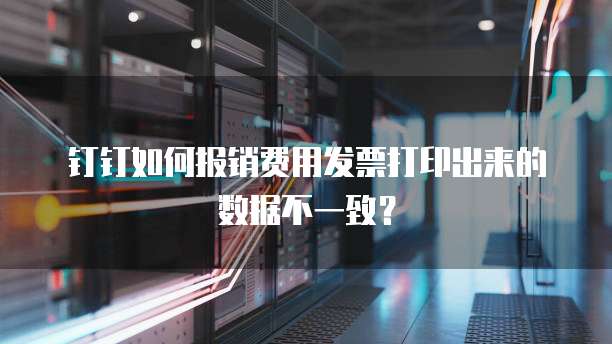 钉钉如何报销费用发票打印出来的数据不一致?
