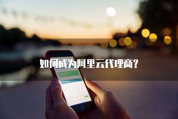 如何成为阿里云代理商?