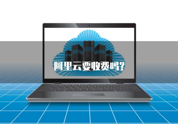 阿里云要收费吗？